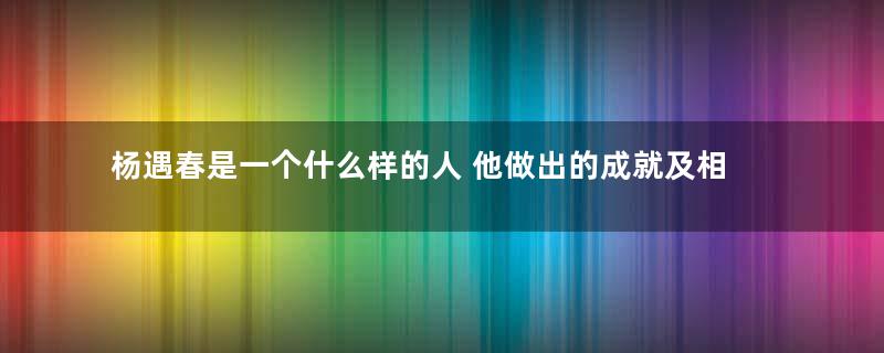 杨遇春是一个什么样的人 他做出的成就及相关作品有哪些